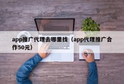 app推广代理去哪里找（app代理推广合作50元）