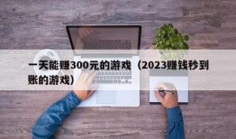 一天能赚300元的游戏（2023赚钱秒到账的游戏）