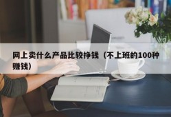 网上卖什么产品比较挣钱（不上班的100种赚钱）