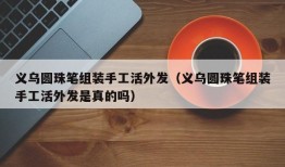 义乌圆珠笔组装手工活外发（义乌圆珠笔组装手工活外发是真的吗）