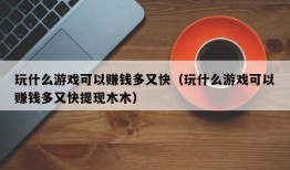 玩什么游戏可以赚钱多又快（玩什么游戏可以赚钱多又快提现木木）