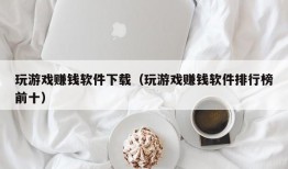 玩游戏赚钱软件下载（玩游戏赚钱软件排行榜前十）