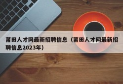 莆田人才网最新招聘信息（莆田人才网最新招聘信息2023年）