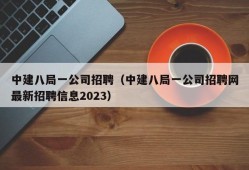 中建八局一公司招聘（中建八局一公司招聘网最新招聘信息2023）