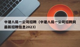 中建八局一公司招聘（中建八局一公司招聘网最新招聘信息2023）