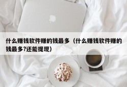 什么赚钱软件赚的钱最多（什么赚钱软件赚的钱最多?还能提现）