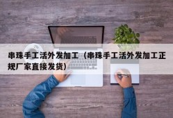 串珠手工活外发加工（串珠手工活外发加工正规厂家直接发货）