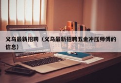 义乌最新招聘（义乌最新招聘五金冲压师傅的信息）