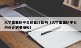 大学生兼职平台创业计划书（大学生兼职平台创业计划书模板）