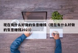 现在有什么好做的生意赚钱（现在有什么好做的生意赚钱2023）