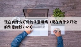 现在有什么好做的生意赚钱（现在有什么好做的生意赚钱2023）