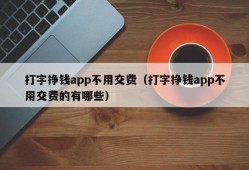 打字挣钱app不用交费（打字挣钱app不用交费的有哪些）