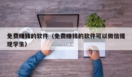 免费赚钱的软件（免费赚钱的软件可以微信提现学生）