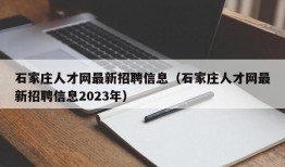 石家庄人才网最新招聘信息（石家庄人才网最新招聘信息2023年）