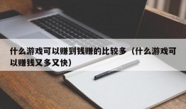 什么游戏可以赚到钱赚的比较多（什么游戏可以赚钱又多又快）