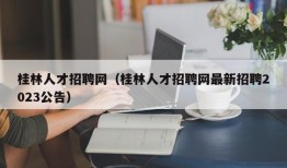 桂林人才招聘网（桂林人才招聘网最新招聘2023公告）