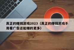 真正的赚钱游戏2023（真正的赚钱游戏不用看广告还能赚的更多）