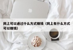 网上可以通过什么方式赚钱（网上有什么方式可以赚钱）