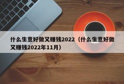 什么生意好做又赚钱2022（什么生意好做又赚钱2022年11月）