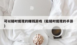 可以随时提现的赚钱游戏（能随时提现的手游）