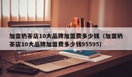 加盟奶茶店10大品牌加盟费多少钱（加盟奶茶店10大品牌加盟费多少钱95595）