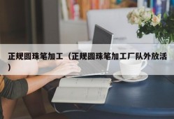 正规圆珠笔加工（正规圆珠笔加工厂队外放活）