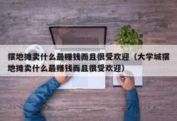 摆地摊卖什么最赚钱而且很受欢迎（大学城摆地摊卖什么最赚钱而且很受欢迎）