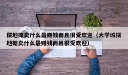 摆地摊卖什么最赚钱而且很受欢迎（大学城摆地摊卖什么最赚钱而且很受欢迎）