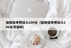 加微信导师日入100元（加微信导师日入100元可信吗）