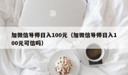 加微信导师日入100元（加微信导师日入100元可信吗）