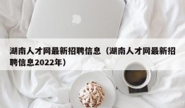 湖南人才网最新招聘信息（湖南人才网最新招聘信息2022年）