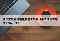 浙江义乌圆珠笔组装加工外发（手工活圆珠笔加工5毛一支）