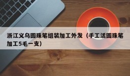 浙江义乌圆珠笔组装加工外发（手工活圆珠笔加工5毛一支）