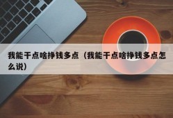 我能干点啥挣钱多点（我能干点啥挣钱多点怎么说）