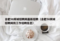 合肥58同城招聘网最新招聘（合肥58同城招聘网找工作招聘信息）