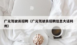 广元驾驶员招聘（广元驾驶员招聘信息大话利州）