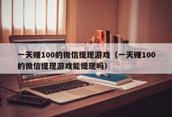 一天赚100的微信提现游戏（一天赚100的微信提现游戏能提现吗）