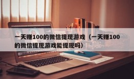 一天赚100的微信提现游戏（一天赚100的微信提现游戏能提现吗）