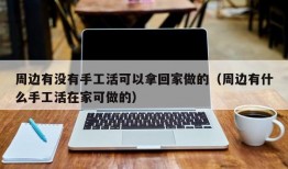 周边有没有手工活可以拿回家做的（周边有什么手工活在家可做的）