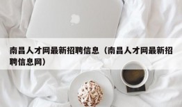 南昌人才网最新招聘信息（南昌人才网最新招聘信息网）