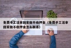 免费手工活拿回家做不收押金（免费手工活拿回家做不收押金怎么联系）