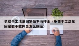 免费手工活拿回家做不收押金（免费手工活拿回家做不收押金怎么联系）