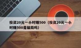 投资20元一小时赚500（投资20元一小时赚500是骗局吗）