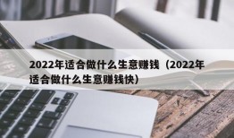 2022年适合做什么生意赚钱（2022年适合做什么生意赚钱快）