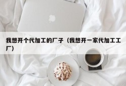 我想开个代加工的厂子（我想开一家代加工工厂）