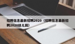 招聘信息最新招聘2020（招聘信息最新招聘2020幼儿园）