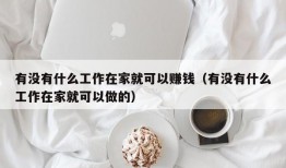 有没有什么工作在家就可以赚钱（有没有什么工作在家就可以做的）