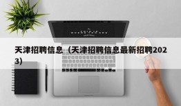 天津招聘信息（天津招聘信息最新招聘2023）