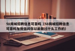 58同城招聘信息可靠吗（58同城招聘信息可靠吗加微信问你以前做过什么工作的）