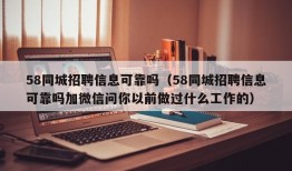 58同城招聘信息可靠吗（58同城招聘信息可靠吗加微信问你以前做过什么工作的）